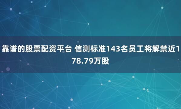 靠谱的股票配资平台 信测标准143名员工将解禁近178.79万股