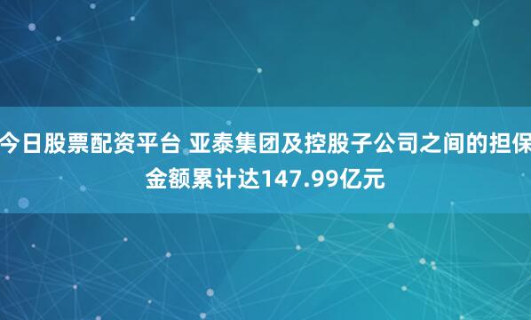 今日股票配资平台 亚泰集团及控股子公司之间的担保金额累计达147.99亿元