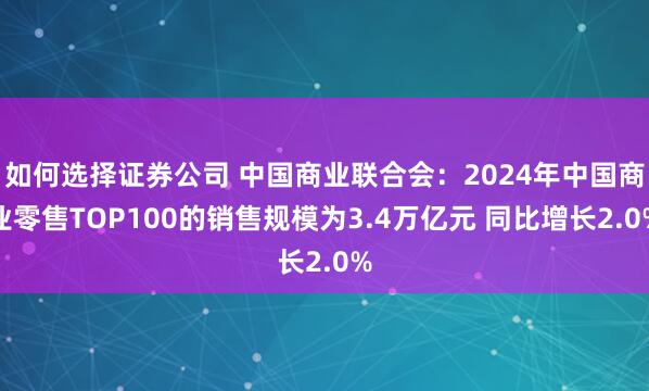 如何选择证券公司 中国商业联合会：2024年中国商业零售TOP100的销售规模为3.4万亿元 同比增长2.0%