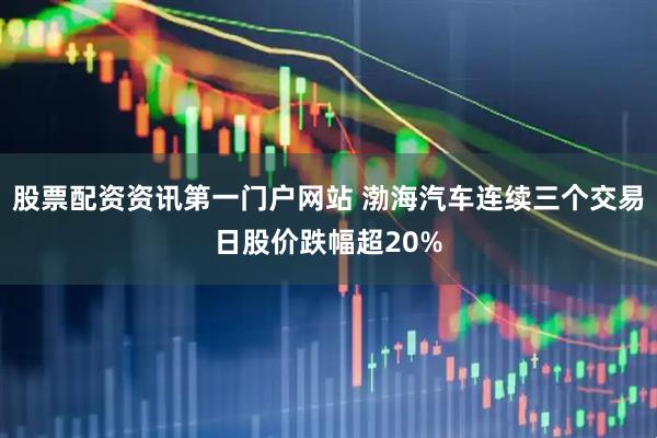股票配资资讯第一门户网站 渤海汽车连续三个交易日股价跌幅超20%
