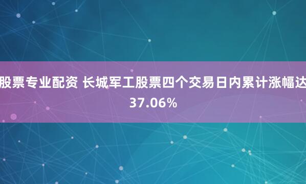 股票专业配资 长城军工股票四个交易日内累计涨幅达37.06%