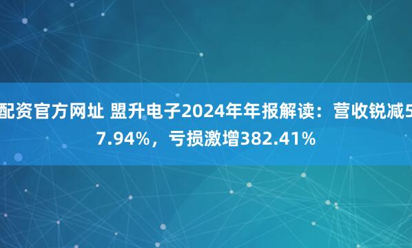 配资官方网址 盟升电子2024年年报解读：营收锐减57.94%，亏损激增382.41%