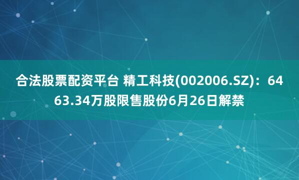 合法股票配资平台 精工科技(002006.SZ)：6463.34万股限售股份6月26日解禁
