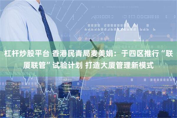 杠杆炒股平台 香港民青局麦美娟：于四区推行“联厦联管”试验计划 打造大厦管理新模式