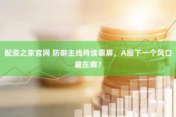 配资之家官网 防御主线持续霸屏，A股下一个风口藏在哪？