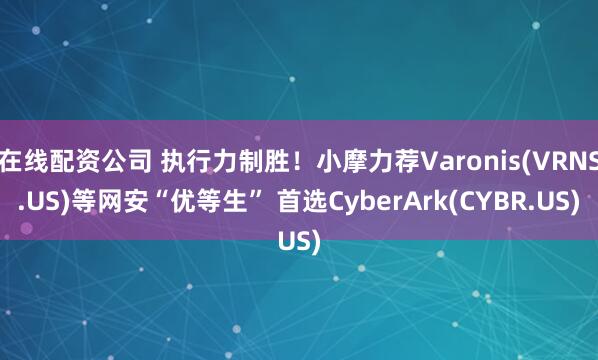 在线配资公司 执行力制胜！小摩力荐Varonis(VRNS.US)等网安“优等生” 首选CyberArk(CYBR.US)
