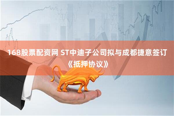 168股票配资网 ST中迪子公司拟与成都捷意签订《抵押协议》