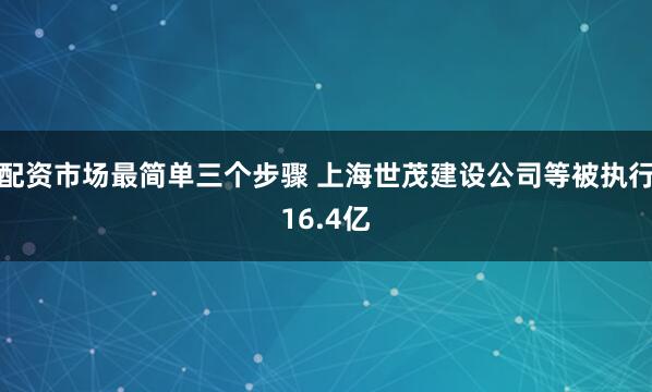 配资市场最简单三个步骤 上海世茂建设公司等被执行16.4亿