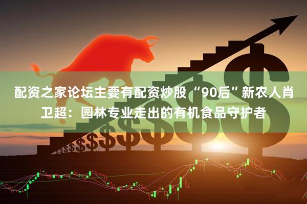 配资之家论坛主要有配资炒股 “90后”新农人肖卫超：园林专业走出的有机食品守护者