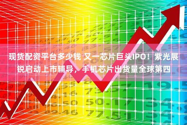 现货配资平台多少钱 又一芯片巨头IPO！紫光展锐启动上市辅导，手机芯片出货量全球第四