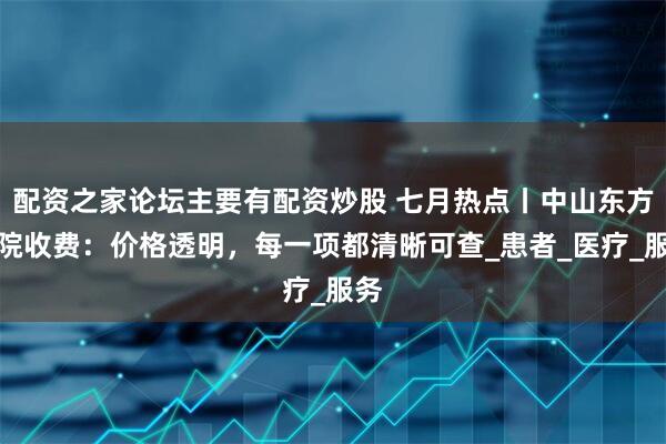配资之家论坛主要有配资炒股 七月热点丨中山东方医院收费：价格透明，每一项都清晰可查_患者_医疗_服务