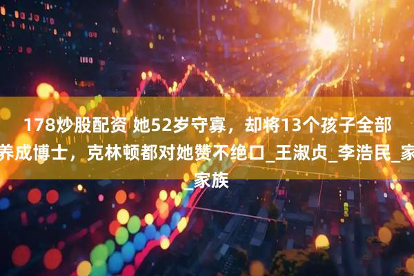178炒股配资 她52岁守寡，却将13个孩子全部培养成博士，克林顿都对她赞不绝口_王淑贞_李浩民_家族