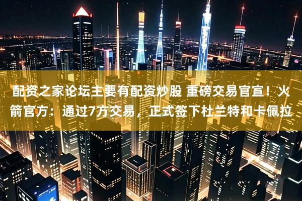 配资之家论坛主要有配资炒股 重磅交易官宣！火箭官方：通过7方交易，正式签下杜兰特和卡佩拉