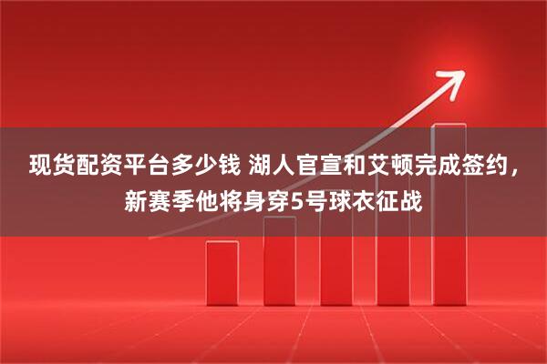 现货配资平台多少钱 湖人官宣和艾顿完成签约，新赛季他将身穿5号球衣征战