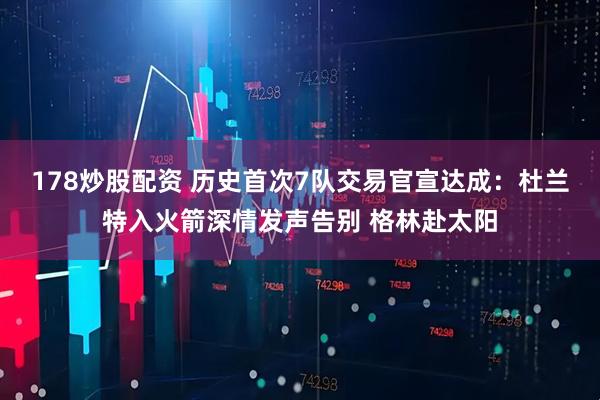 178炒股配资 历史首次7队交易官宣达成：杜兰特入火箭深情发声告别 格林赴太阳