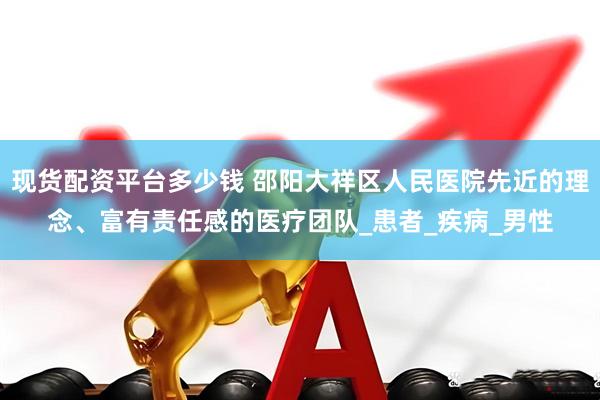现货配资平台多少钱 邵阳大祥区人民医院先近的理念、富有责任感的医疗团队_患者_疾病_男性