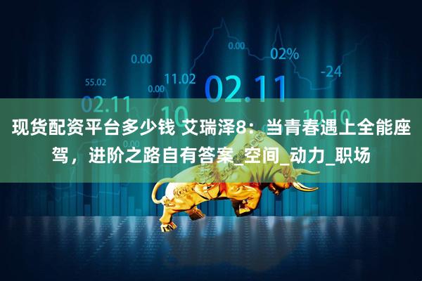 现货配资平台多少钱 艾瑞泽8：当青春遇上全能座驾，进阶之路自有答案_空间_动力_职场
