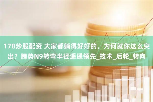 178炒股配资 大家都躺得好好的，为何就你这么突出？腾势N9转弯半径遥遥领先_技术_后轮_转向