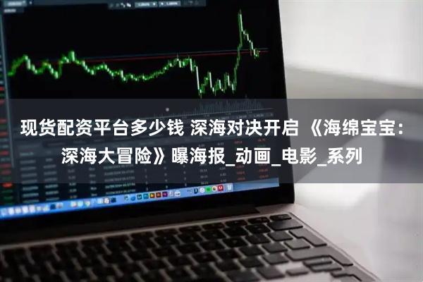 现货配资平台多少钱 深海对决开启 《海绵宝宝：深海大冒险》曝海报_动画_电影_系列
