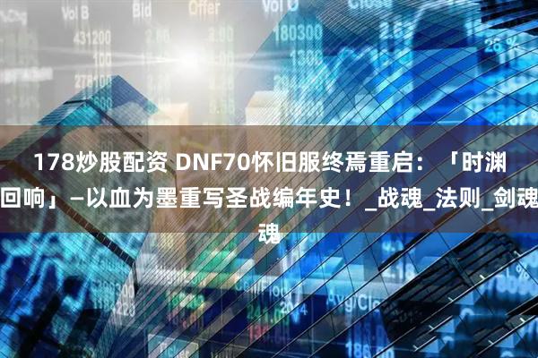 178炒股配资 DNF70怀旧服终焉重启：「时渊回响」—以血为墨重写圣战编年史！_战魂_法则_剑魂