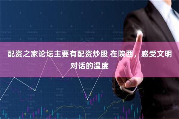 配资之家论坛主要有配资炒股 在陕西，感受文明对话的温度