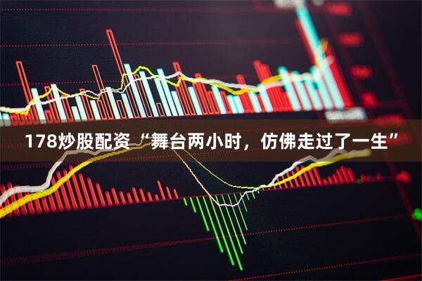 178炒股配资 “舞台两小时，仿佛走过了一生”