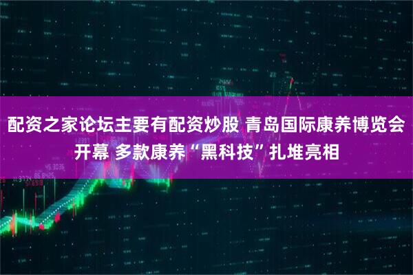 配资之家论坛主要有配资炒股 青岛国际康养博览会开幕 多款康养“黑科技”扎堆亮相