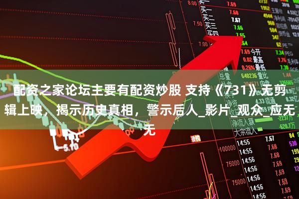 配资之家论坛主要有配资炒股 支持《731》无剪辑上映，揭示历史真相，警示后人_影片_观众_应无