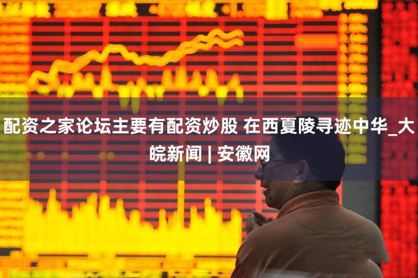 配资之家论坛主要有配资炒股 在西夏陵寻迹中华_大皖新闻 | 安徽网