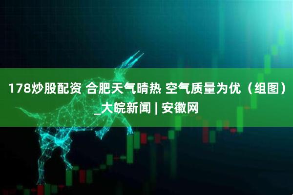 178炒股配资 合肥天气晴热 空气质量为优（组图）_大皖新闻 | 安徽网