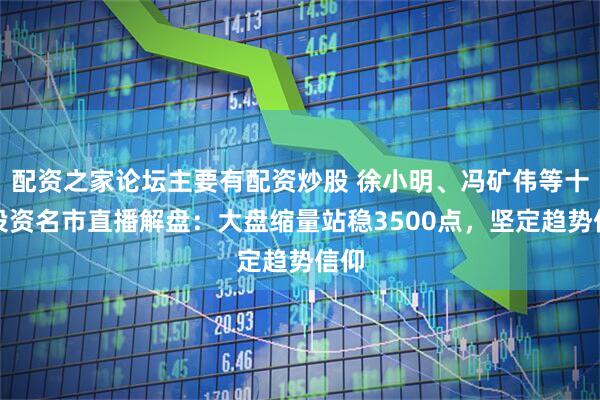 配资之家论坛主要有配资炒股 徐小明、冯矿伟等十大投资名市直播解盘：大盘缩量站稳3500点，坚定趋势信仰