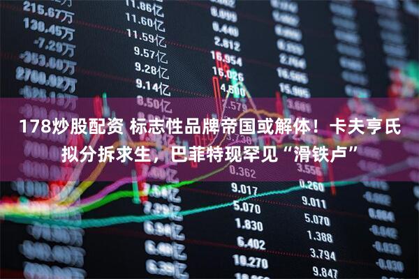 178炒股配资 标志性品牌帝国或解体！卡夫亨氏拟分拆求生，巴菲特现罕见“滑铁卢”