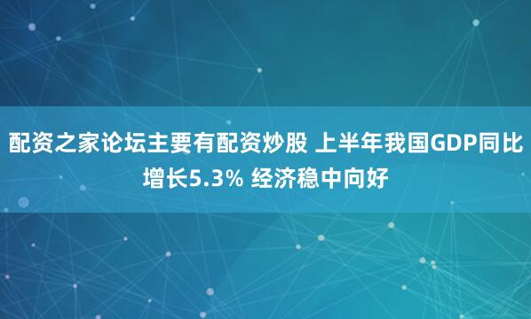 配资之家论坛主要有配资炒股 上半年我国GDP同比增长5.3% 经济稳中向好