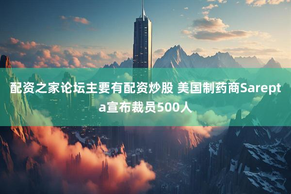配资之家论坛主要有配资炒股 美国制药商Sarepta宣布裁员500人