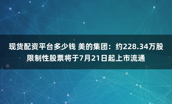 现货配资平台多少钱 美的集团：约228.34万股限制性股票将于7月21日起上市流通