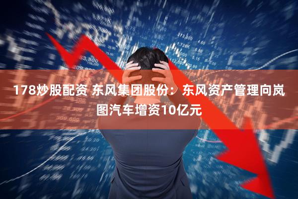 178炒股配资 东风集团股份：东风资产管理向岚图汽车增资10亿元