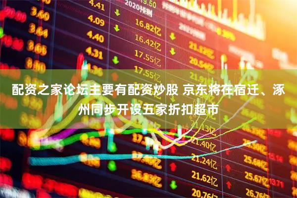 配资之家论坛主要有配资炒股 京东将在宿迁、涿州同步开设五家折扣超市