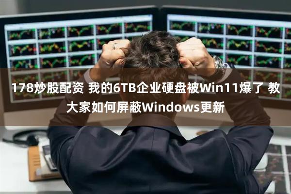 178炒股配资 我的6TB企业硬盘被Win11爆了 教大家如何屏蔽Windows更新