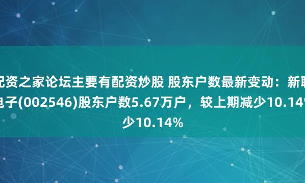 配资之家论坛主要有配资炒股 股东户数最新变动：新联电子(002546)股东户数5.67万户，较上期减少10.14%