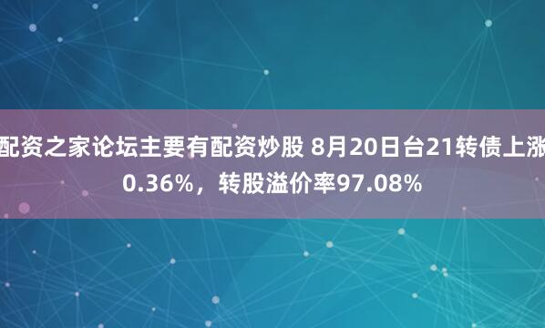 配资之家论坛主要有配资炒股 8月20日台21转债上涨0.36%，转股溢价率97.08%