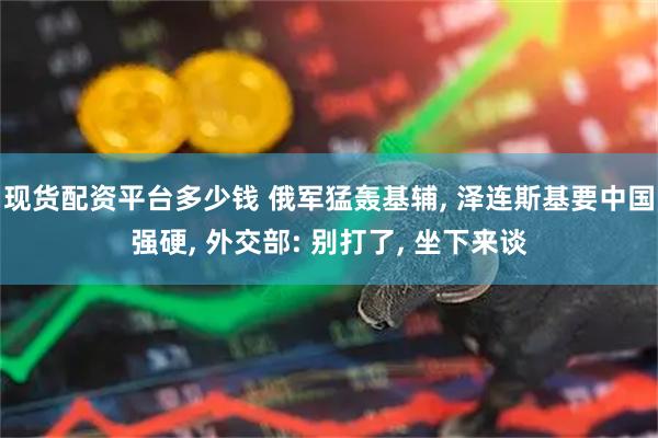 现货配资平台多少钱 俄军猛轰基辅, 泽连斯基要中国强硬, 外交部: 别打了, 坐下来谈