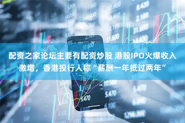 配资之家论坛主要有配资炒股 港股IPO火爆收入激增，香港投行人称“薪酬一年抵过两年”