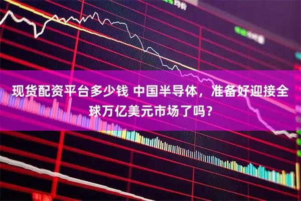 现货配资平台多少钱 中国半导体，准备好迎接全球万亿美元市场了吗？