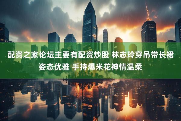 配资之家论坛主要有配资炒股 林志玲穿吊带长裙姿态优雅 手持爆米花神情温柔