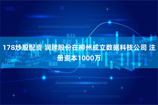 178炒股配资 润建股份在柳州成立数据科技公司 注册资本1000万