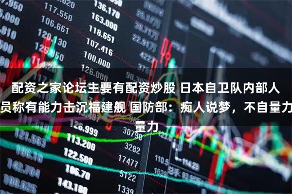 配资之家论坛主要有配资炒股 日本自卫队内部人员称有能力击沉福建舰 国防部:痴人说梦,不自量力
