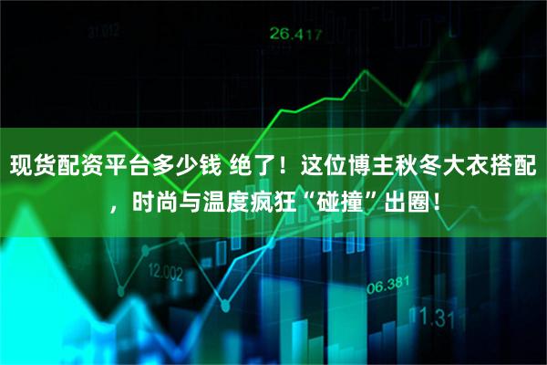 现货配资平台多少钱 绝了!这位博主秋冬大衣搭配,时尚与温度疯狂“碰撞”出圈!