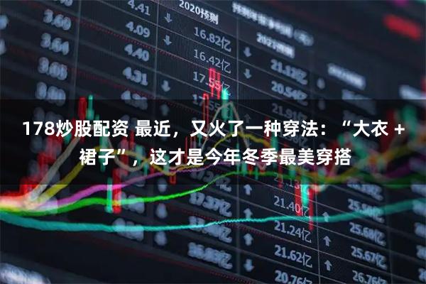 178炒股配资 最近,又火了一种穿法:“大衣 + 裙子”,这才是今年冬季最美穿搭