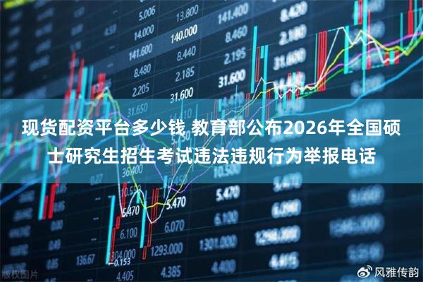 现货配资平台多少钱 教育部公布2026年全国硕士研究生招生考试违法违规行为举报电话
