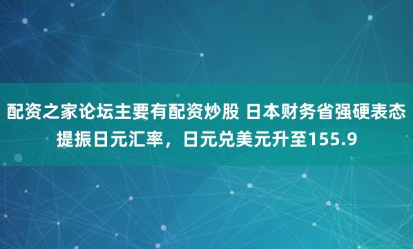 配资之家论坛主要有配资炒股 日本财务省强硬表态提振日元汇率，日元兑美元升至155.9